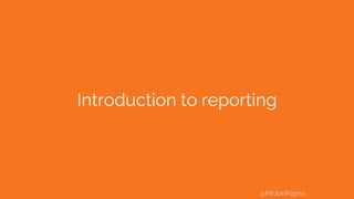 Introduction to reporting
@MrJonPayne
 