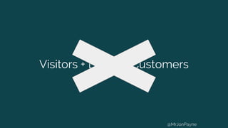 Visitors + Leads = Customers
@MrJonPayne
 