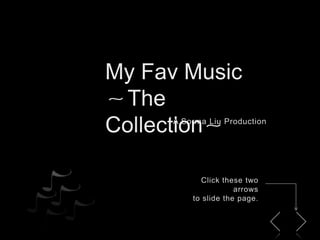 My Fav Music～The Collection～ Hope you’ll like this little trick. Love you. A Sorma Liu Production Press UP and DOWN button on your keyboard to switch thru pages. Click these two arrowsto slide the page. 