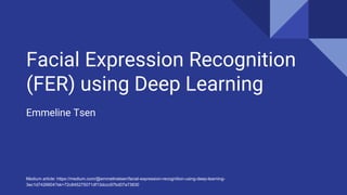 Facial Expression Recognition
(FER) using Deep Learning
Emmeline Tsen
Medium article: https://medium.com/@emmelinetsen/facial-expression-recognition-using-deep-learning-
3ec1d7426604?sk=72c845275071df13dccc97bd07a73830
 