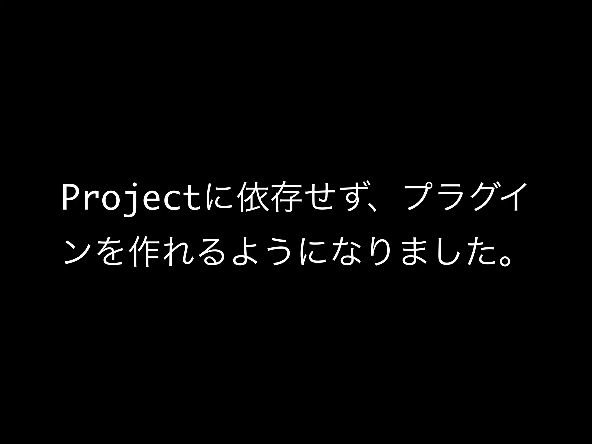 Projectに依存せず、プラグイ
ンを作れるようになりました。
 