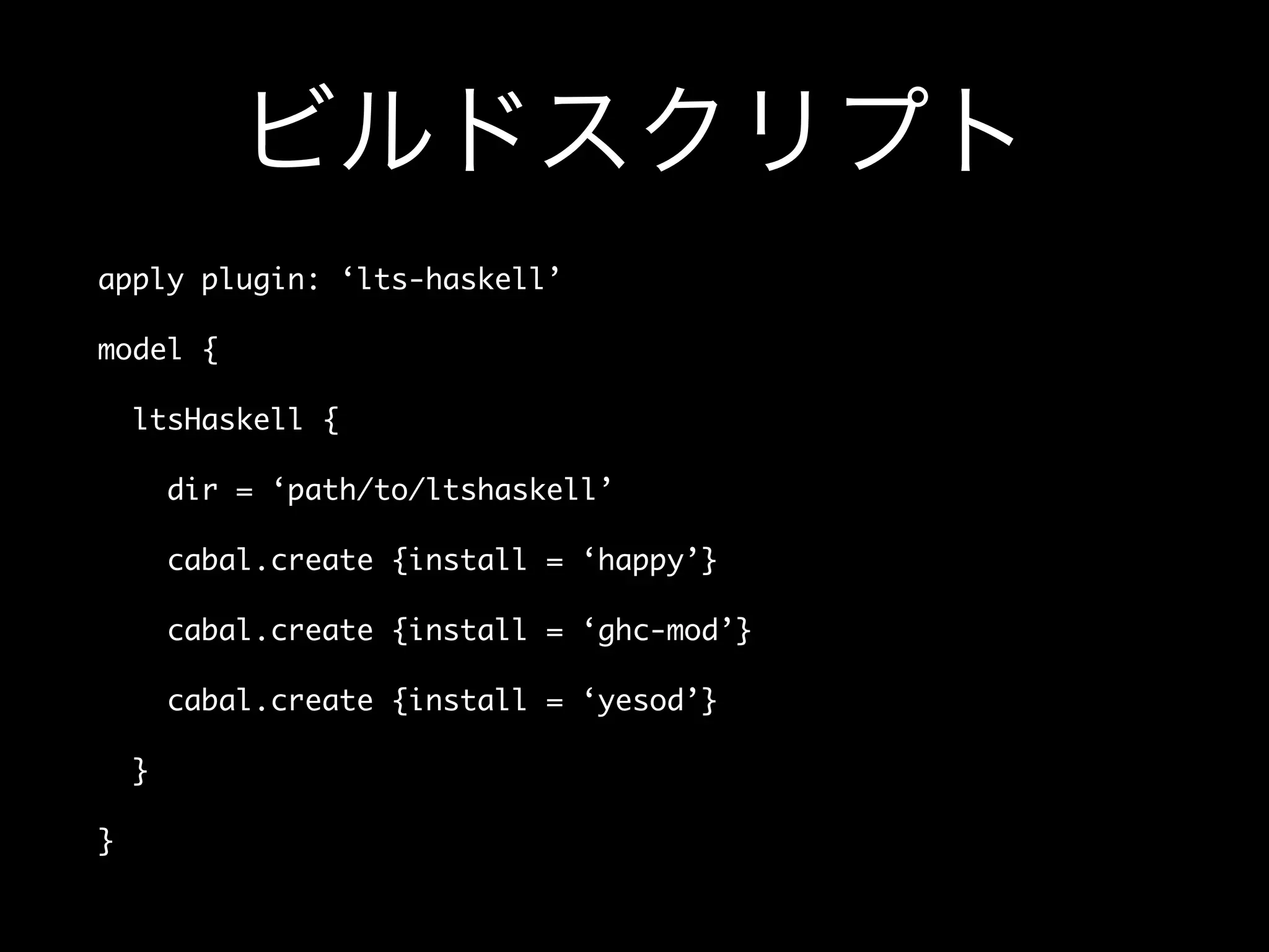ビルドスクリプト
apply plugin: ‘lts-haskell’
model {
ltsHaskell {
dir = ‘path/to/ltshaskell’
cabal.create {install = ‘happy’}
cabal.create {install = ‘ghc-mod’}
cabal.create {install = ‘yesod’}
}
}
 