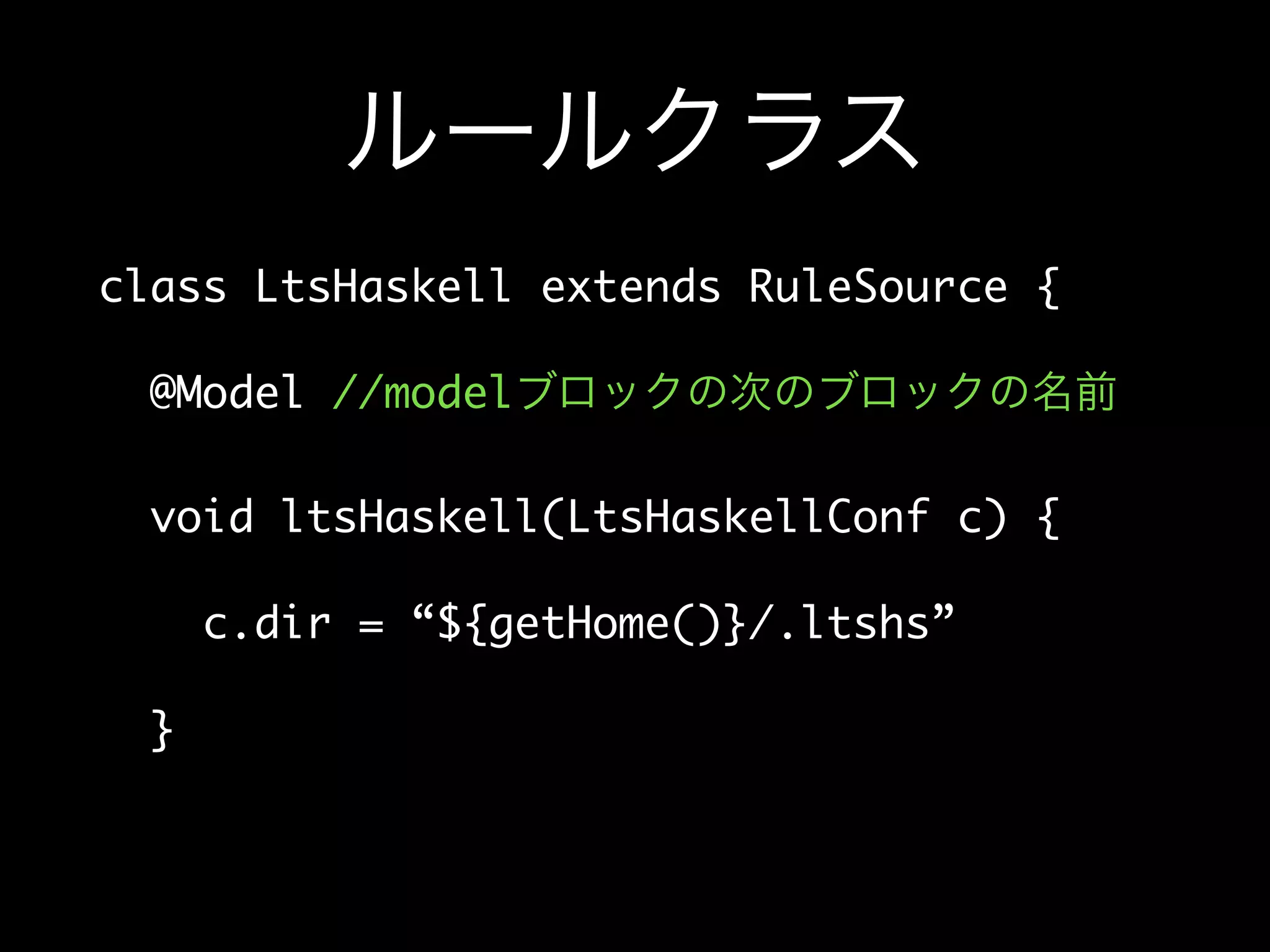 ルールクラス
class LtsHaskell extends RuleSource {
@Model //modelブロックの次のブロックの名前
void ltsHaskell(LtsHaskellConf c) {
c.dir = “${getHome()}/.ltshs”
}
 