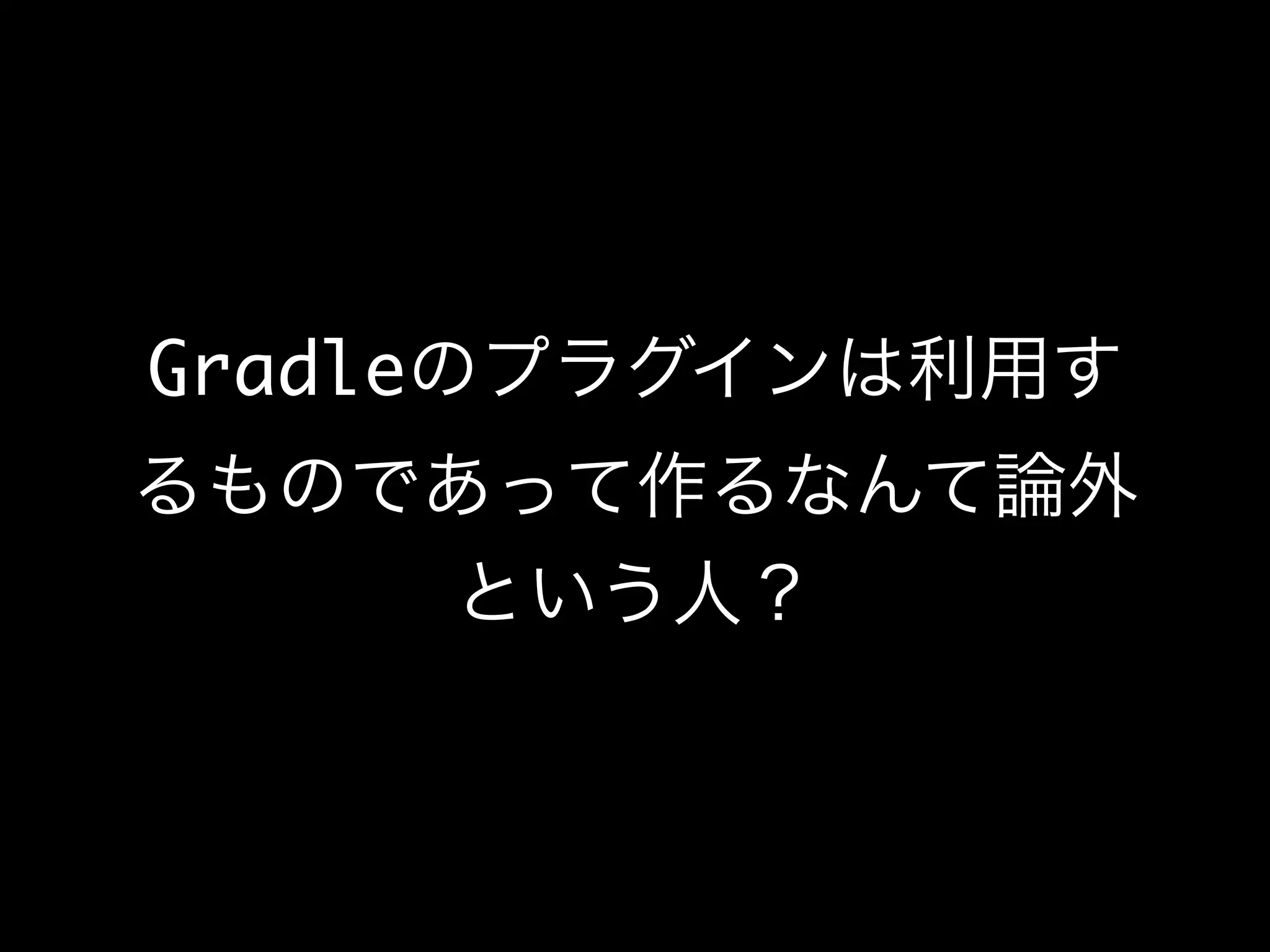 Gradleのプラグインは利用す
るものであって作るなんて論外
という人？
 