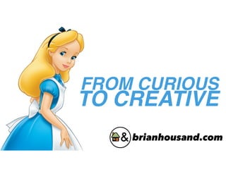 FROM CURIOUS
TO CREATIVE
brianhousand.com
 