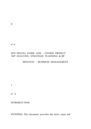 0
nº 6
ZEN TRAVEL GUIDE LINE – COURSE PROJECT
360º ANALYSIS, STRATEGIC PLANNING & BP
MSTCO101 – BUSINESS MANAGEMENT
1
nº 6
INTRODUCTION
SYNOPSIS This document provides the tools, steps and
 