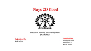 Nays 2D flood
Submitted To:
Dr.B.Sahoo
Submitted By:
Basavaraj Bijali
Bhaskar D A
Kartik Jadav
River basin planning and management
(WM61002)
 