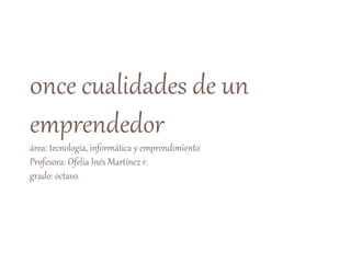 0nce cualidades de un
emprendedor
área: tecnología, informática y emprendimiento
Profesora: Ofelia Inés Martínez r.
grado: octavo.
 