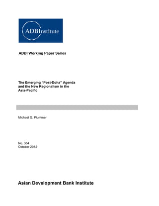 ADBI Working Paper Series

The Emerging “Post-Doha” Agenda
and the New Regionalism in the
Asia-Pacific

Michael G. Plummer

No. 384
October 2012

Asian Development Bank Institute

 