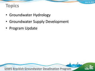 June 12, 2014
SAWS Brackish Groundwater Desalination Program
Page 2
Topics
• Groundwater Hydrology
• Groundwater Supply Development
• Program Update
 