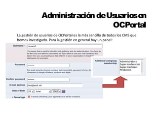 Administración de Usuarios en 
OCPortal 
La gestión de usuarios de OCPortal es la más sencilla de todos los CMS que 
hemos investigado. Para la gestión en general hay un panel: 
 