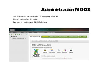 Administración MODX 
Herramientas de administración MUY básicas. 
Tienes que saber lo haces. 
Recuerda bastante a PHPMyAdmin. 
 