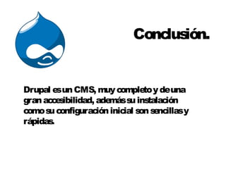 Conclusión. 
Drupal es un CMS, muy completo y de una 
gran accesibilidad, además su instalación 
como su configuración inicial son sencillas y 
rápidas. 
 