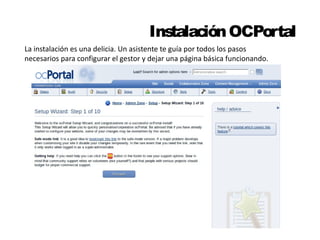 Instalación OCPortal 
La instalación es una delicia. Un asistente te guía por todos los pasos 
necesarios para configurar el gestor y dejar una página básica funcionando. 
 