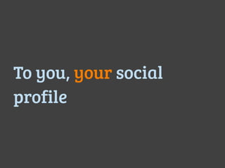 To you, your social
profile =
 