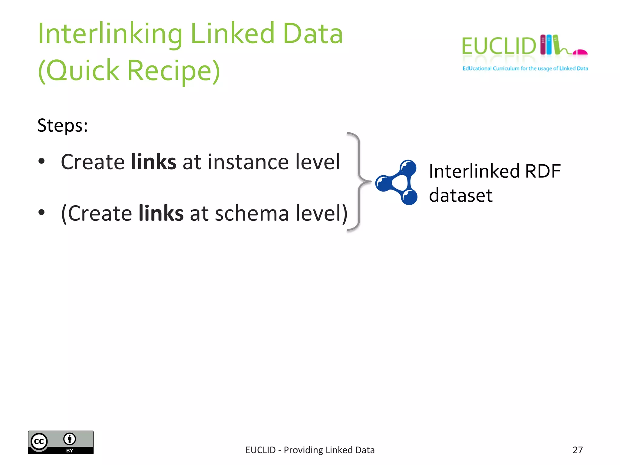 Interlinking 
Linked 
Data 
(Quick 
Recipe) 
EUCLID 
-­‐ 
Providing 
Linked 
Data 
27 
• Create 
links 
at 
instance 
level 
• (Create 
links 
at 
schema 
level) 
Interlinked 
RDF 
dataset 
Steps: 
 