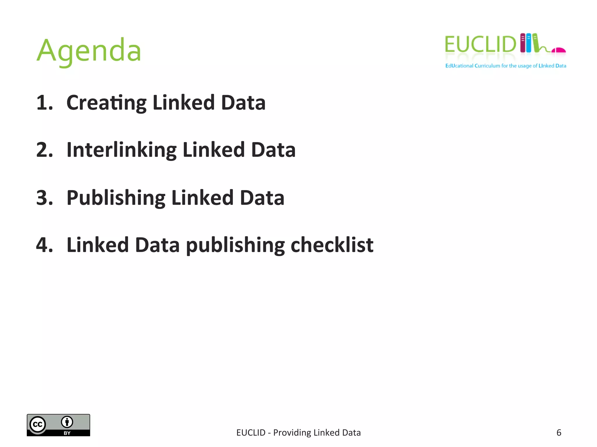 Agenda 
1. Crea6ng 
Linked 
Data 
2. Interlinking 
Linked 
Data 
3. Publishing 
Linked 
Data 
4. Linked 
Data 
publishing 
checklist 
EUCLID 
-­‐ 
Providing 
Linked 
Data 
6 
 