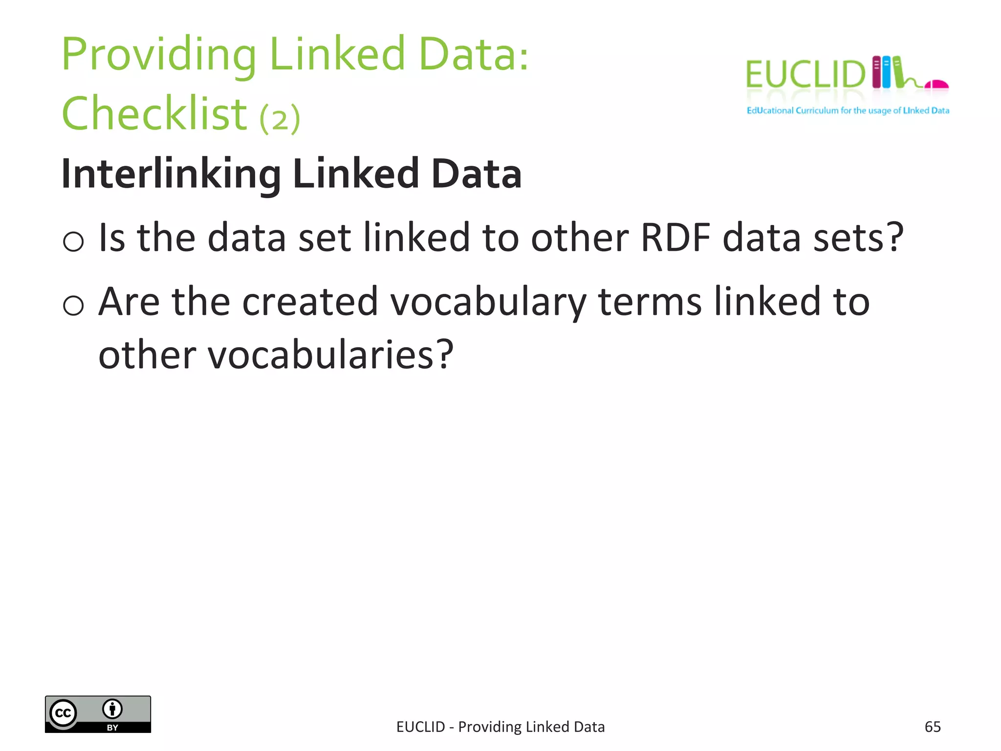 Providing 
Linked 
Data: 
Checklist 
(2) 
Interlinking 
Linked 
Data 
o Is 
the 
data 
set 
linked 
to 
other 
RDF 
data 
sets? 
o Are 
the 
created 
vocabulary 
terms 
linked 
to 
other 
vocabularies? 
EUCLID 
-­‐ 
Providing 
Linked 
Data 
65 
 