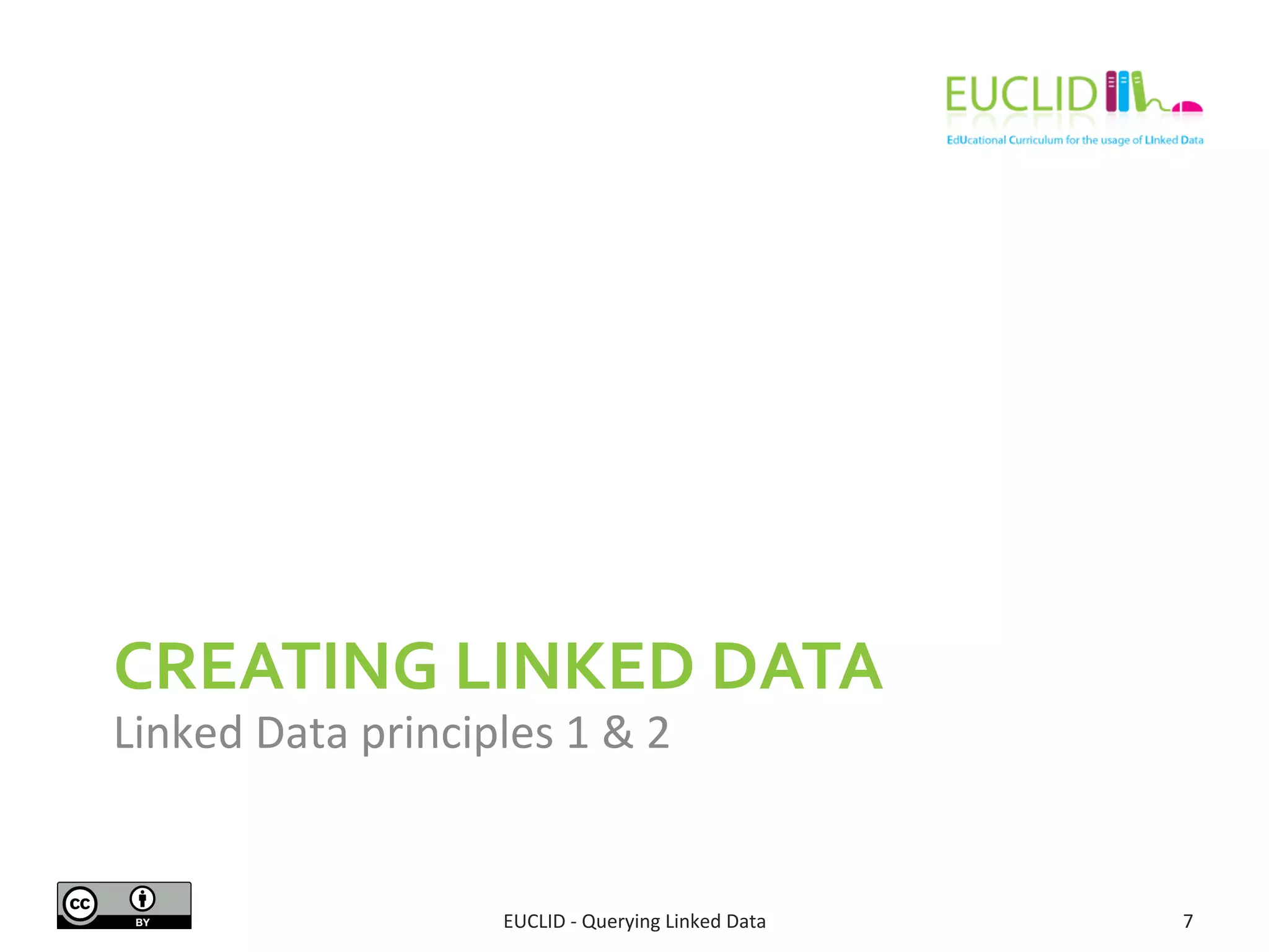 CREATING 
LINKED 
DATA 
Linked 
Data 
principles 
1 
& 
2 
EUCLID 
-­‐ 
Querying 
Linked 
Data 
7 
 