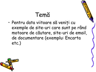 Temă
• Pentru data viitoare să veniţi cu
  exemple de site-uri care sunt pe rând
  motoare de căutare, site-uri de email,
  de documentare (exemplu: Encarta
  etc.)
 