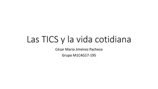 Las TICS y la vida cotidiana
César Mario Jiménez Pacheco
Grupo M1C4G17-195
 