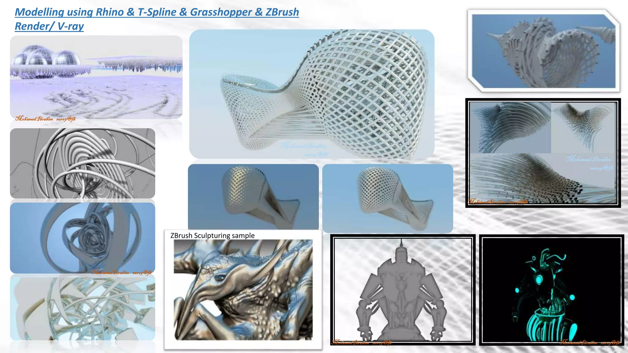 Modelling using Rhino & T-Spline & Grasshopper & ZBrush
Render/ V-ray
MohamedIbrahim
nero9@fb
MohamedIbrahim
nero9@fb
MohamedIbrahim nero9@fb
ZBrush Sculpturing sample
MohamedIbrahim nero9@fb
MohamedIbrahim nero9@fb
MohamedIbrahim nero9@fb
MohamedIbrahim nero9@fb
 