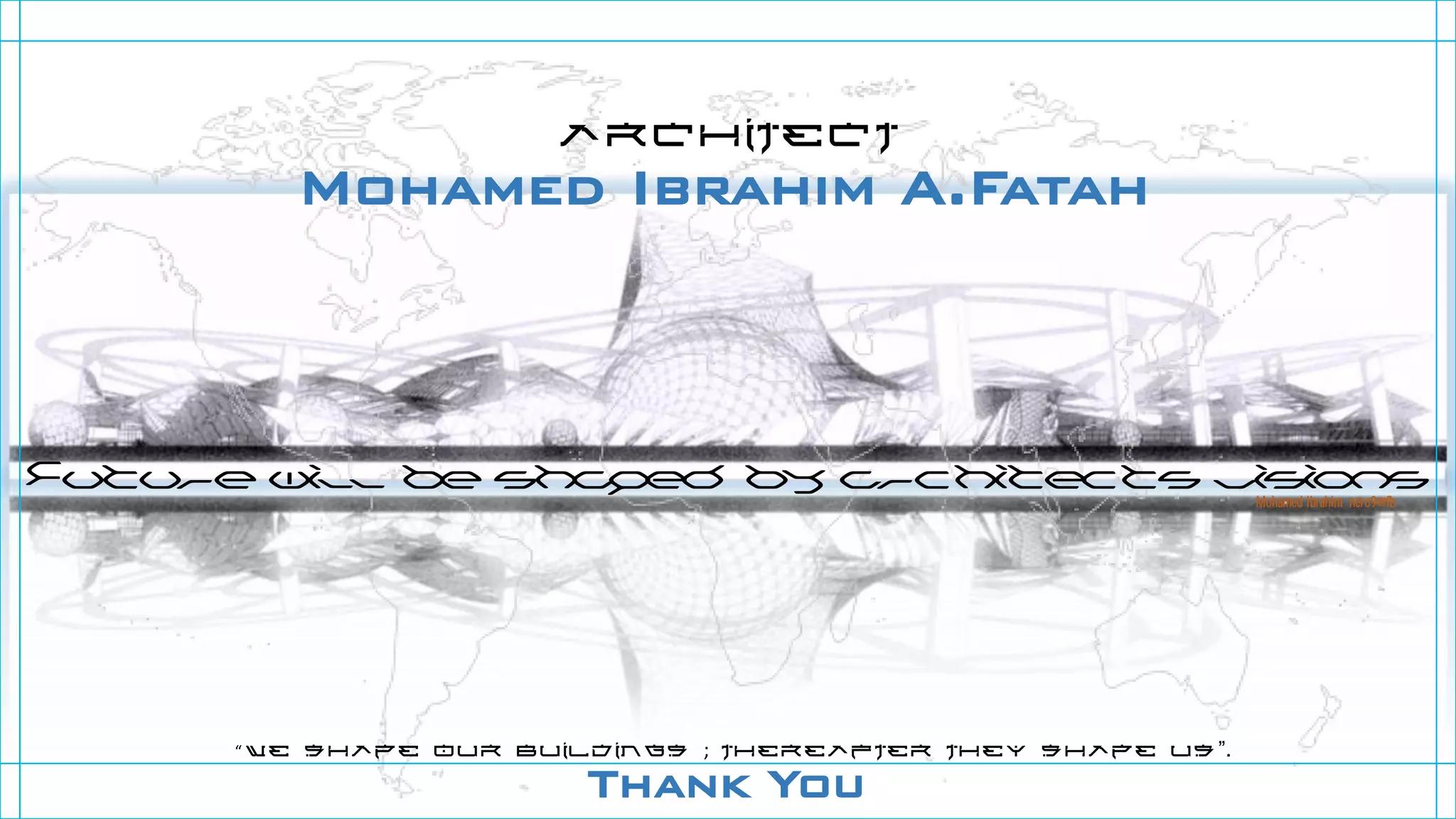 Mohamed Ibrahim A.Fatah
Architect
Future will be shaped by architects visions
“ we shape our buildings ; thereafter they shape us”.
Thank You
Mohamed Ibrahim nero9@fb
 