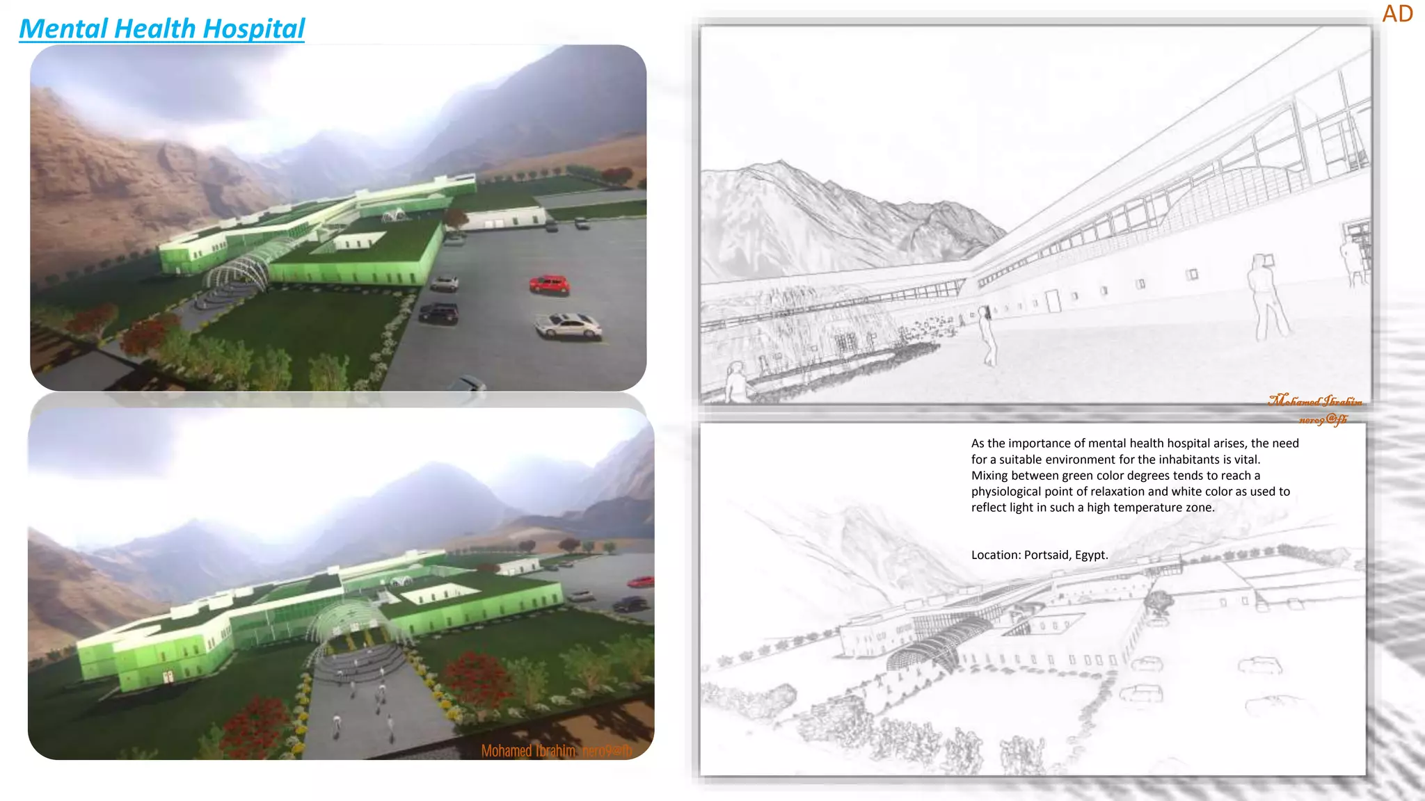 Mental Health Hospital
MohamedIbrahim
nero9@fb
AD
Mohamed Ibrahim nero9@fb
As the importance of mental health hospital arises, the need
for a suitable environment for the inhabitants is vital.
Mixing between green color degrees tends to reach a
physiological point of relaxation and white color as used to
reflect light in such a high temperature zone.
Location: Portsaid, Egypt.
 