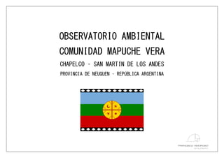 OBSERVATORIO AMBIENTAL
COMUNIDAD MAPUCHE VERA
CHAPELCO – SAN MARTÍN DE LOS ANDES
PROVINCIA DE NEUQUÉN – REPÚBLICA ARGENTINA
 