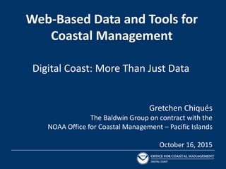 Web-Based Data and Tools for
Coastal Management
Gretchen Chiqués
The Baldwin Group on contract with the
NOAA Office for Coastal Management – Pacific Islands
October 16, 2015
Digital Coast: More Than Just Data
 