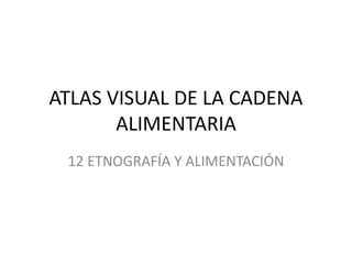 ATLAS VISUAL DE LA CADENA
ALIMENTARIA
12 ETNOGRAFÍA Y ALIMENTACIÓN
 