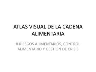 ATLAS VISUAL DE LA CADENA
ALIMENTARIA
8 RIESGOS ALIMENTARIOS, CONTROL
ALIMENTARIO Y GESTIÓN DE CRISIS
 