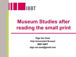 Museum Studies after reading the small print Olga Van Oost Vrije Universiteit Brussel IBBT-SMIT [email_address] 