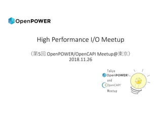 High	Performance	I/O Meetup
5 OpenPOWER/OpenCAPI	Meetup@
2018.11.26
 