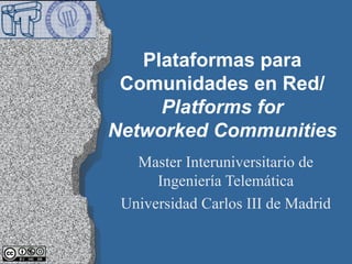 Plataformas para Comunidades en Red/ Platforms for Networked Communities Master Interuniversitario de Ingeniería Telemática Universidad Carlos III de Madrid 