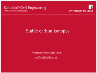 School of something
FACULTY OF OTHER
School of Civil Engineering
FACULTY OF ENGINEERING
Stable carbon isotopes
Rosemary Nmavulem Orlu
cn09ro@leeds.ac.uk
 