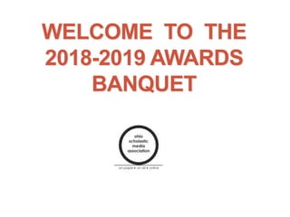 WELCOME TO THE
2018-2019 AWARDS
BANQUET
 