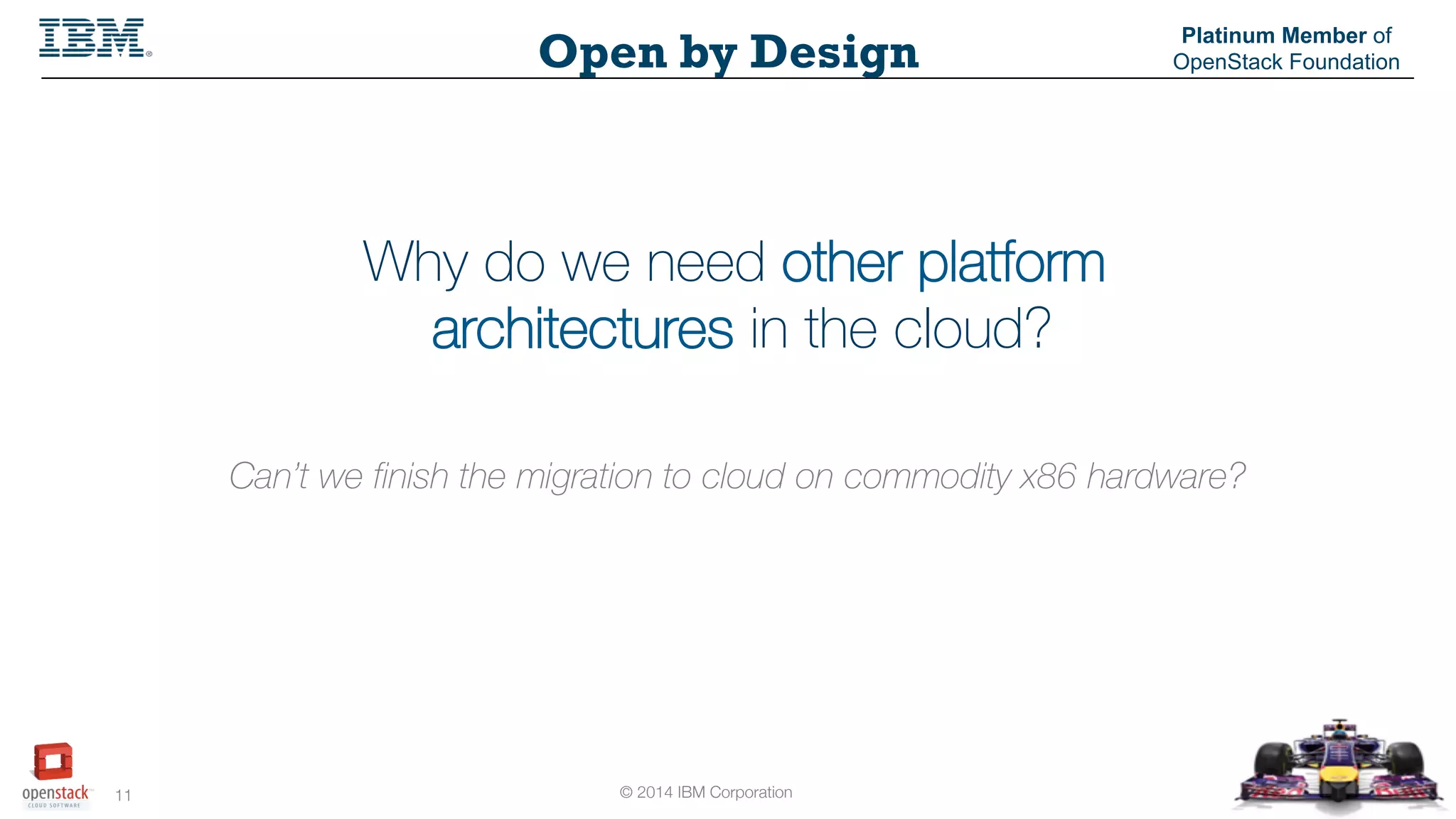 © 2014 IBM Corporation
11
Open by Design
Platinum Member of
OpenStack Foundation
Why do we need other platform
architectures in the cloud?
Can’t we finish the migration to cloud on commodity x86 hardware?
 