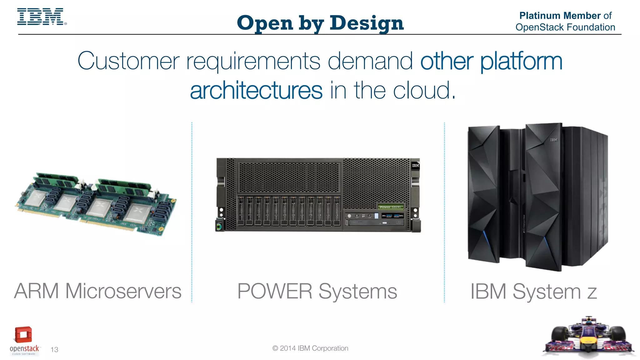 © 2014 IBM Corporation
13
Open by Design
Platinum Member of
OpenStack Foundation
Customer requirements demand other platform
architectures in the cloud.
IBM System z
POWER Systems
ARM Microservers
 