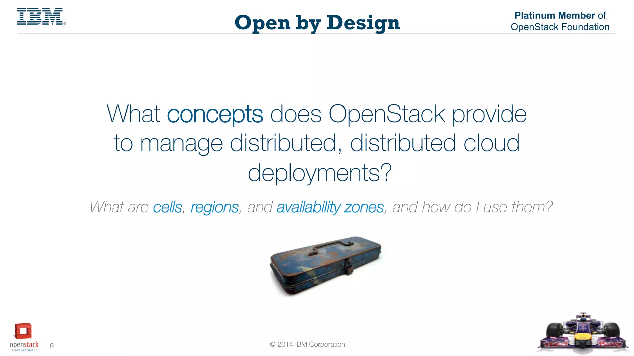 © 2014 IBM Corporation
6
Open by Design
Platinum Member of
OpenStack Foundation
What concepts does OpenStack provide
to manage distributed, distributed cloud
deployments?
What are cells, regions, and availability zones, and how do I use them?
 