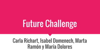 Future Challenge
Carla Richart, Isabel Domenech, Marta
Ramón y María Dolores
 