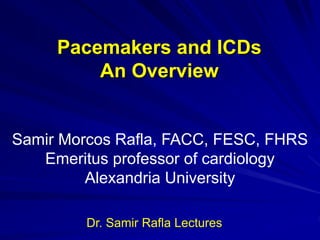 Pacemakers and ICDs
An Overview
Samir Morcos Rafla, FACC, FESC, FHRS
Emeritus professor of cardiology
Alexandria University
Dr. Samir Rafla Lectures
 