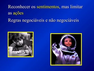 Reconhecer osReconhecer os sentimentossentimentos, mas limitar, mas limitar
asas açõesações
Regras negociáveis e não negociáveisRegras negociáveis e não negociáveis
 