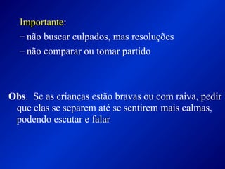 ImportanteImportante:
– não buscar culpados, mas resoluções
– não comparar ou tomar partido
Obs. Se as crianças estão bravas ou com raiva, pedir
que elas se separem até se sentirem mais calmas,
podendo escutar e falar
 