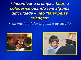 • Incentivar a criança aIncentivar a criança a falarfalar, a, a
colocar-secolocar-se quando tem algumaquando tem alguma
dificuldade –dificuldade – não “falar pelasnão “falar pelas
crianças”crianças”
-- ensiná-la a falar a quem é de direito
 