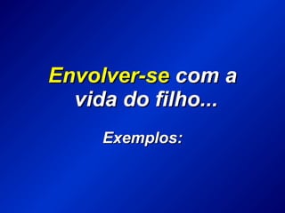 Envolver-seEnvolver-se com acom a
vida do filho...vida do filho...
Exemplos:Exemplos:
 