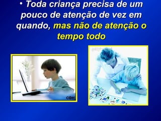 • Toda criança precisa de umToda criança precisa de um
pouco de atenção de vez empouco de atenção de vez em
quando,quando, mas não de atenção omas não de atenção o
tempo todotempo todo
 