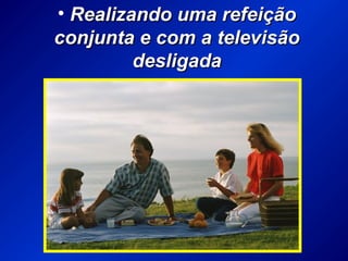 • Realizando uma refeiçãoRealizando uma refeição
conjunta e com a televisãoconjunta e com a televisão
desligadadesligada
 