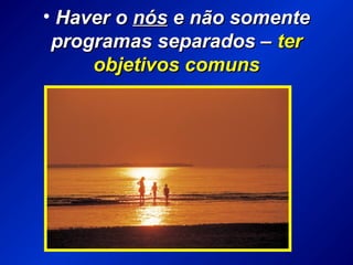 • Haver oHaver o nósnós e não somentee não somente
programas separados –programas separados – terter
objetivos comunsobjetivos comuns
 