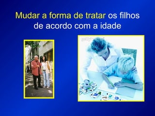 Mudar a forma de tratar os filhos
de acordo com a idade
 